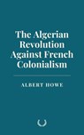 The Algerian Revolution Against French Colonialism - Albert Howe - 9798230888635
