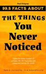 99.5 Facts About The Things You Never Noticed - Paul Stingray - 9798230889700