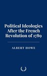 Political Ideologies After the French Revolution of 1789 - Albert Howe - 9798230891376