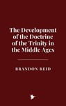 The Development of the Doctrine of the Trinity in the Middle Ages - Brandon Reid - 9798230901891