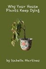 Why Your House Plants Keep Dying - Isabella Martinez - 9798230925248