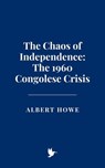 The Chaos of Independence: The 1960 Congolese Crisis - Albert Howe - 9798231027163