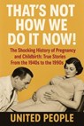 "That's Not How We Do It Now!" - The Shocking History of Pregnancy and Childbirth: True Stories From the 1940s to the 1990s - United People - 9798231044658