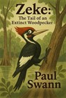 Zeke: The Tail of an Extinct Woodpecker - Paul Swann - 9798231079971