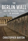 The Berlin Wall and the Physical Symbol of Division - Christopher Burton - 9798231095360