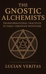 The Gnostic Alchemists Transformational Practices in Early Christian Mysticism - Lucian veritas - 9798231156610