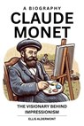 Claude Monet, A Biography: The Visionary Behind Impressionism - Ellis Aldermont - 9798231235568