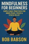 Mindfulness for Beginners: Simple Daily Practices for Inner Peace, Focus & Stress Relief - Bob Babson - 9798231238859