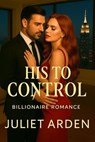 His to Control: A Billionaire Romance - Juliet Arden - 9798231250837