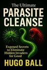 The Ultimate Parasite Cleanse Protocol: Exposed Secrets to Eliminate Hidden Invaders for Good - Hugo Ball - 9798231255443