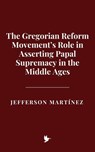 The Gregorian Reform Movement’s Role in Asserting Papal Supremacy in the Middle Ages - Jefferson Martínez - 9798231257577