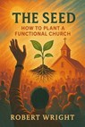 The Seed: How to Plant a Functional Church - Robert Wright - 9798231315123