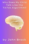 Why Does My Child Talk Like the TikTok Algorithm? - John Brock - 9798231344796