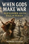When Gods Make War: Alexander and the Fall of Persia - Borna Ahadi - 9798231348299