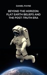 Beyond the Horizon: Flat Earth Beliefs and the Post-Truth Era - Daniel Payne - 9798231373826