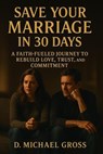 Save Your Marriage in 30 Days: A Faith-Fueled Journey to Rebuild Love, Trust, and Commitment - D. Michael Gross - 9798231373857