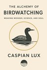 The Alchemy of Birdwatching: Weaving Wonder, Science, and Soul - Caspian Lux - 9798231385188