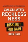 Calculated RECKLESSNESS Risk, But For Gain - John Ball - 9798231474578