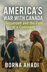 America’s War with Canada: Tecumseh and the Fate of a Continent - Borna Ahadi - 9798231478712