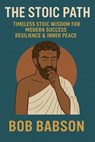 The Stoic Path: Timeless Stoic Wisdom for Modern Success, Resilience & Inner Peace - Bob Babson - 9798231493371