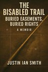The Disabled Trail: Buried Easements, Buried Rights: A Memoir - Justin Smith - 9798231498208