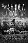In the Shadow of Downtown: Episodes 7-14: The Tainted Girl - Rachel H. White - 9798231548941