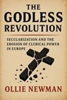 The Godless Revolution: Secularization and the Erosion of Clerical Power in Europe - Ollie Newman - 9798231571987