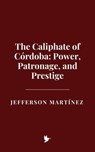 The Caliphate of Córdoba: Power, Patronage, and Prestige - Jefferson Martínez - 9798231583287