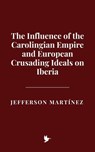 The Influence of the Carolingian Empire and European Crusading Ideals on Iberia - Jefferson Martínez - 9798231584574