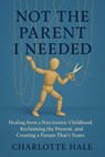 Not The Parent I Needed:Healing from a Narcissistic Childhood, Reclaiming the Present, and Creating a Future That’s Yours - Charlotte Hale - 9798231602605