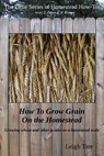 How To Grow Grain On the Homestead: Growing wheat and other grains on a homestead scale - Leigh Tate - 9798231619238