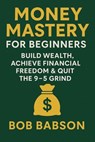 Money Mastery for Beginners: Build Wealth, Achieve Financial Freedom & Quit the 9–5 Grind - Bob Babson - 9798231629053