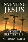 Inventing Jesus; History's Greatest Lie - Anthony Bailey - 9798231661121