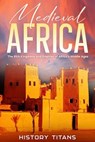 Medieval Africa: The Rich Kingdoms and Empires of Africa’s Middle Ages - History Titans - 9798231661527