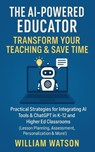 The AI-Powered Educator Transform Your Teaching & Save Time Practical Strategies for Integrating AI Tools & ChatGPT in K-12 and Higher Ed Classrooms - William Watson - 9798231680986