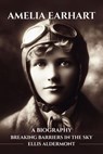 Amelia Earhart, A Biography: Breaking Barriers in the Sky - Ellis Aldermont - 9798231710218