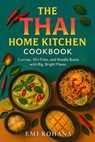The Thai Home Kitchen Cookbook - Curries, Stir-Fries, and Noodle Bowls with Big, Bold Flavors - Emi Kohana - 9798231740864