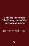 Shifting Frontiers: The Emergence of the Kingdom of Aragon - Jefferson Martínez - 9798231864157
