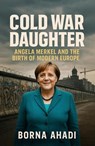 Cold War Daughter: Angela Merkel and the Birth of Modern Europe - Borna Ahadi - 9798231899890