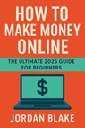 How to Make Money Online – The Ultimate 2025 Guide for Beginners - Jordan Blake - 9798231916443