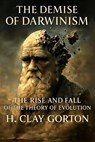 The Demise of Darwinism - H. Clay Gorton - 9798231955343