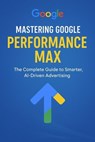 Mastering Google Performance Max: The Complete Guide to Smarter, AI-Driven Advertising - Shivani - 9798232043018