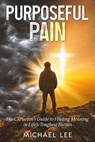 Purposeful Pain: The Christian's Guide to Finding Meaning in Life's Toughest Battles - Michael Lee - 9798232048334