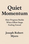 Quiet Momentum: How Progress Builds When Effort Stops Feeling Forced - Joseph Robert Myers - 9798232050764