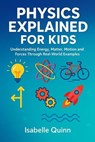Physics Explained for Kids: Understanding Energy, Matter, Motion and Forces Through Real-World Examples - Isabelle Quinn - 9798232059552
