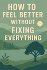 How to Feel Better Without Fixing Everything - Neil J Milliner - 9798232228880