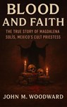 Blood and Faith: The True Story of Magdalena Solís, Mexico’s Cult Priestess - John M. Woodward - 9798232232078
