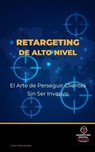 Retargeting de Alto Nivel: El Arte de Perseguir Clientes Sin Ser Invasivo - Victor Perez Acosta - 9798232249977