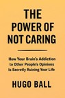 The Power of Not Caring: How Your Brain's Addiction to Other People's Opinions Is Secretly Ruining Your Life - Hugo Ball - 9798232262044