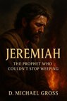Jeremiah: The Prophet Who Couldn’t Stop Weeping - D. Michael Gross - 9798232283001